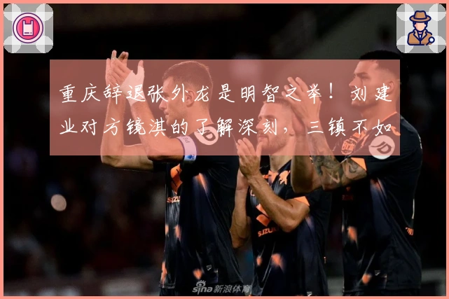 重庆辞退张外龙是明智之举！刘建业对方镜淇的了解深刻，三镇不如提升郭嘉宇。
