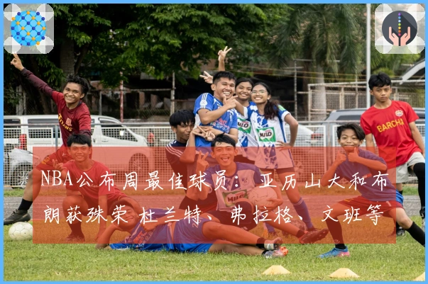 NBA公布周最佳球员：亚历山大和布朗获殊荣 杜兰特、弗拉格、文班等入围提名