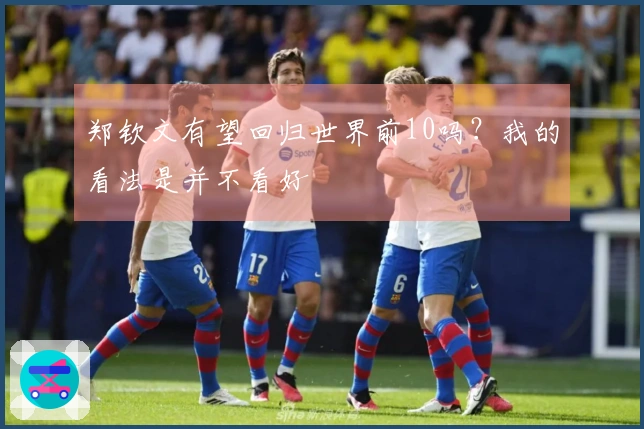 郑钦文有望回归世界前10吗？我的看法是并不看好