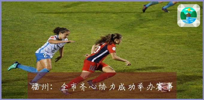 福州：全市齐心协力成功举办赛事