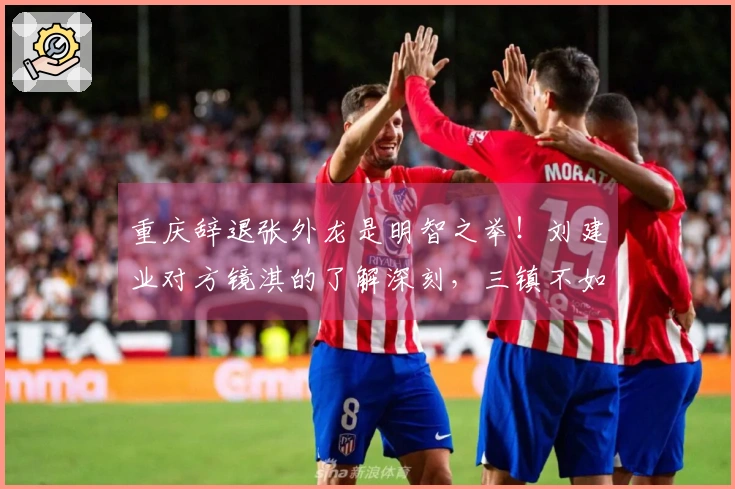 重庆辞退张外龙是明智之举！刘建业对方镜淇的了解深刻，三镇不如提升郭嘉宇。