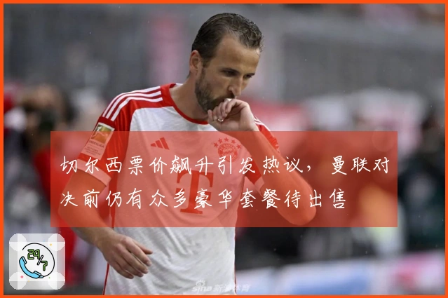 切尔西票价飙升引发热议，曼联对决前仍有众多豪华套餐待出售