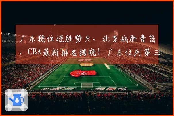 广东稳住连胜势头，北京战胜青岛，CBA最新排名揭晓！广东位列第三