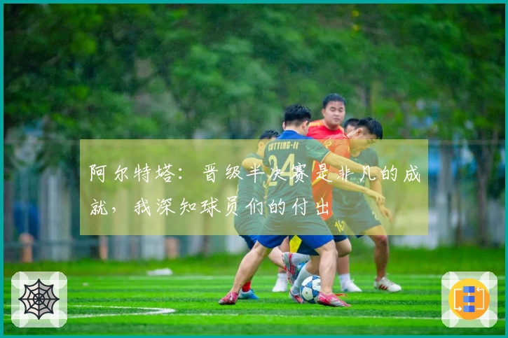 阿尔特塔：晋级半决赛是非凡的成就，我深知球员们的付出