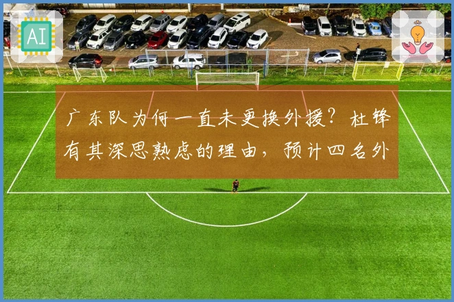 广东队为何一直未更换外援？杜锋有其深思熟虑的理由，预计四名外援都将保持不变。