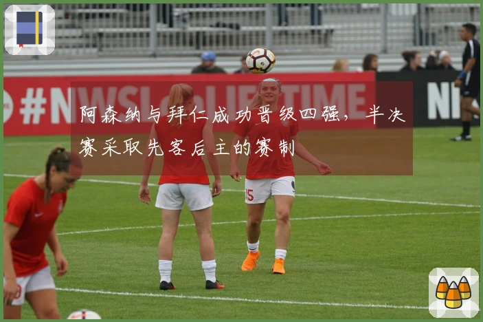 阿森纳与拜仁成功晋级四强，半决赛采取先客后主的赛制