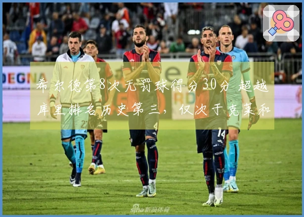 希尔德第8次无罚球得分30分 超越库里排名历史第三，仅次于克莱和CJ