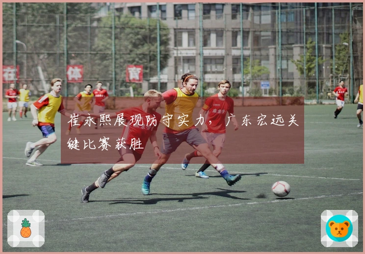 崔永熙展现防守实力，广东宏远关键比赛获胜