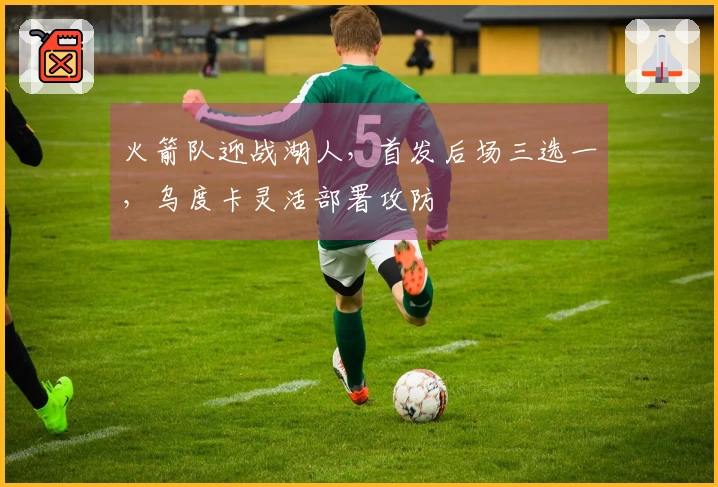 火箭队迎战湖人，首发后场三选一，乌度卡灵活部署攻防