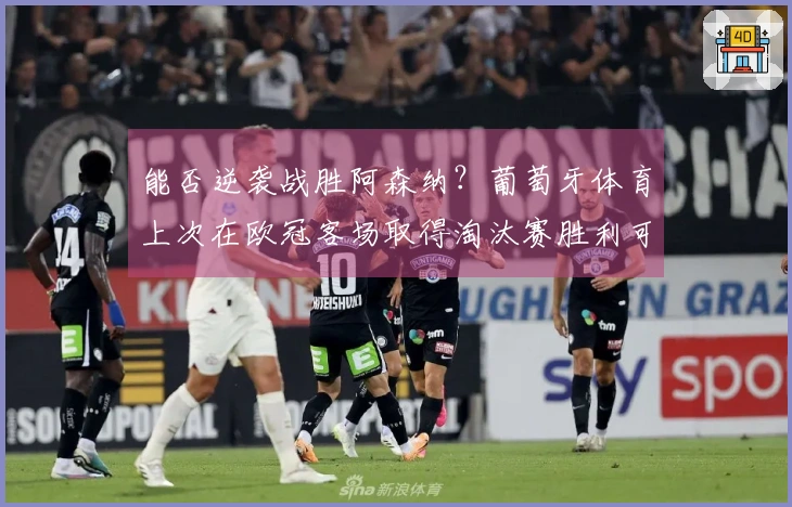 能否逆袭战胜阿森纳？葡萄牙体育上次在欧冠客场取得淘汰赛胜利可追溯至1970年