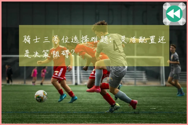骑士三号位选择难题：灵活配置还是决策阻碍？