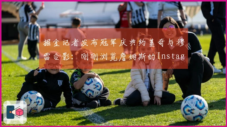 掘金记者发布冠军庆典约基奇与穆雷合影：刚刚浏览詹姆斯的Instagram
