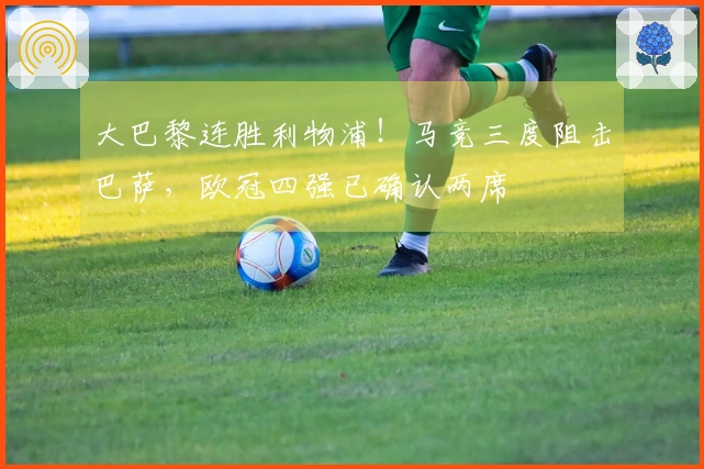 大巴黎连胜利物浦！马竞三度阻击巴萨，欧冠四强已确认两席