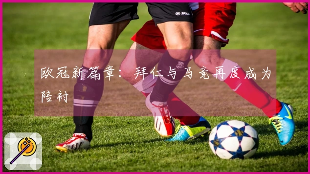 欧冠新篇章：拜仁与马竞再度成为陪衬