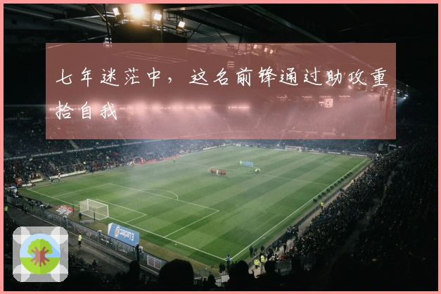 七年迷茫中，这名前锋通过助攻重拾自我