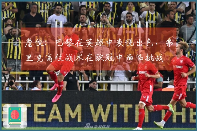 詹俊：巴黎在英超中表现出色，弗里克高位战术在欧冠中面临挑战