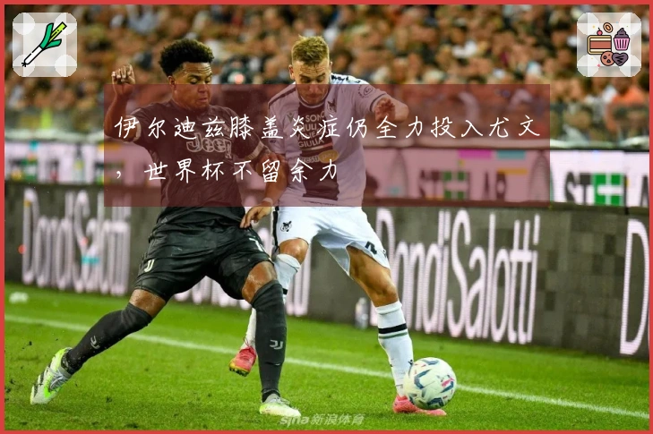 伊尔迪兹膝盖炎症仍全力投入尤文，世界杯不留余力