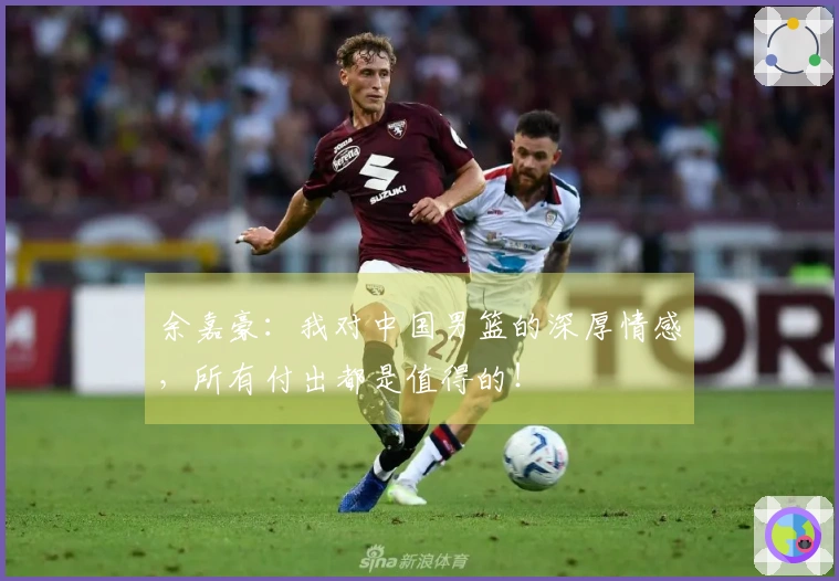 余嘉豪：我对中国男篮的深厚情感，所有付出都是值得的！