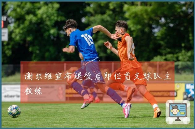 谢尔维宣布退役后即任首支球队主教练