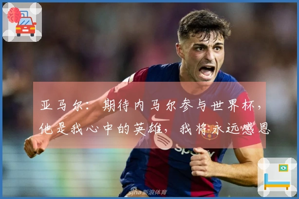 亚马尔：期待内马尔参与世界杯，他是我心中的英雄，我将永远感恩他
