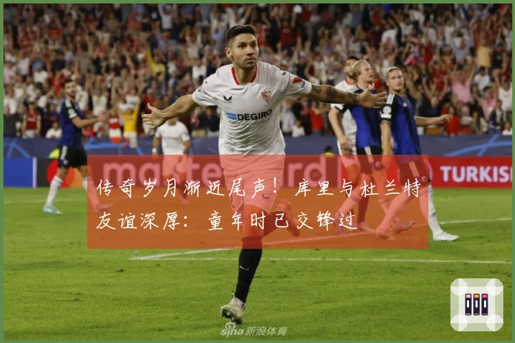 传奇岁月渐近尾声！库里与杜兰特友谊深厚：童年时已交锋过