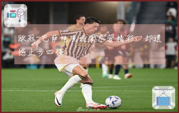 欧冠-巴萨绝境逆袭尽管精彩，却遗憾止步四强