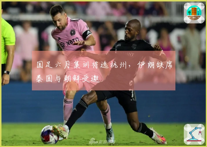 国足六月集训将选杭州，伊朗缺席泰国与朝鲜受邀