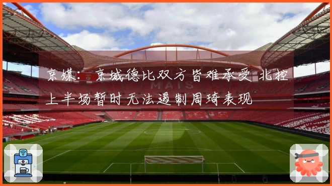 京媒：京城德比双方皆难承受 北控上半场暂时无法遏制周琦表现