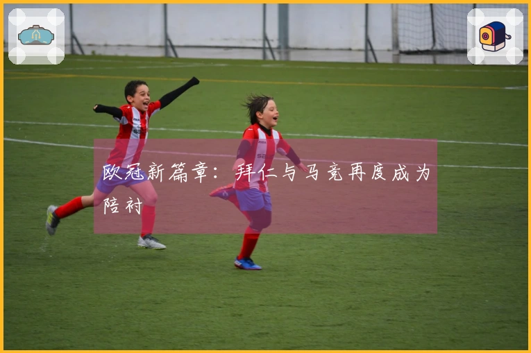 欧冠新篇章：拜仁与马竞再度成为陪衬