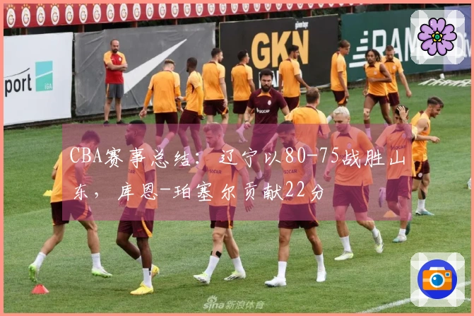 CBA赛事总结：辽宁以80-75战胜山东，库恩-珀塞尔贡献22分
